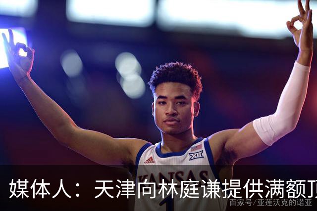 媒体人：天津向林庭谦提供满额顶薪合同 向觊觎他的球队宣示主权